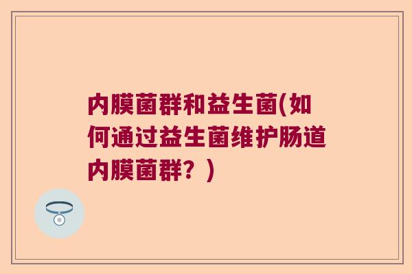 内膜菌群和益生菌(如何通过益生菌维护肠道内膜菌群？)