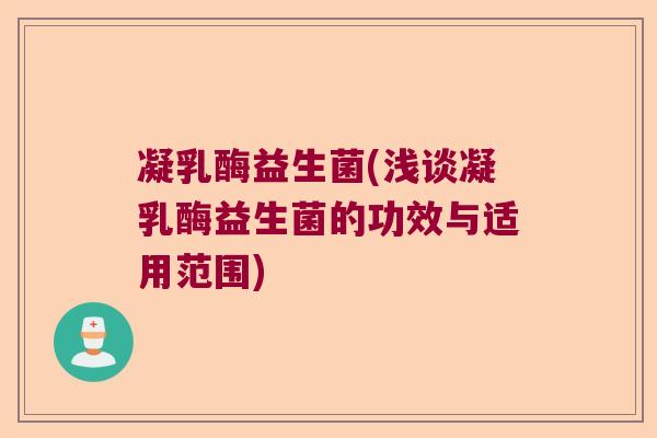 凝乳酶益生菌(浅谈凝乳酶益生菌的功效与适用范围)