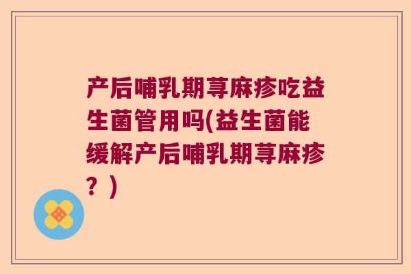 产后哺乳期荨麻疹吃益生菌管用吗(益生菌能缓解产后哺乳期荨麻疹?) 产后哺乳期荨麻疹吃益生菌管用吗(益生菌能缓解产后哺乳期荨麻疹?)