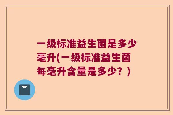 一级标准益生菌是多少毫升(一级标准益生菌每毫升含量是多少？)