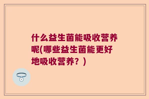 什么益生菌能吸收营养呢(哪些益生菌能更好地吸收营养？)