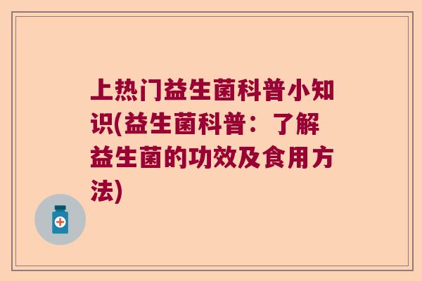 上热门益生菌科普小知识(益生菌科普：了解益生菌的功效及食用方法)