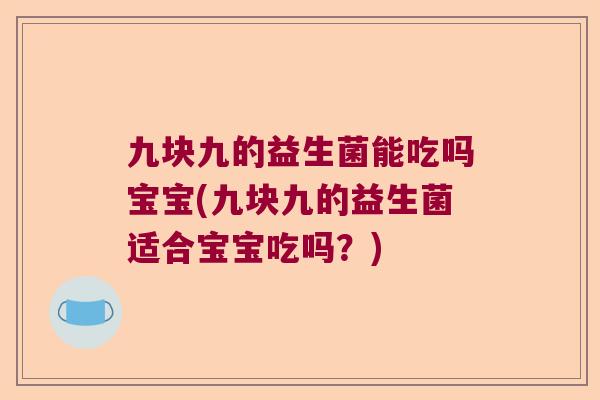 九块九的益生菌能吃吗宝宝(九块九的益生菌适合宝宝吃吗？)