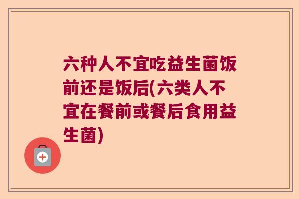 六种人不宜吃益生菌饭前还是饭后(六类人不宜在餐前或餐后食用益生菌) 六种人不宜吃益生菌饭前还是饭后(六类人不宜在餐前或餐后食用益生菌)