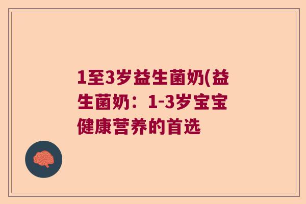 1至3岁益生菌奶(益生菌奶:1-3岁宝宝健康营养的首选 1至3岁益生菌奶(益生菌奶:1-3岁宝宝健康营养的首选