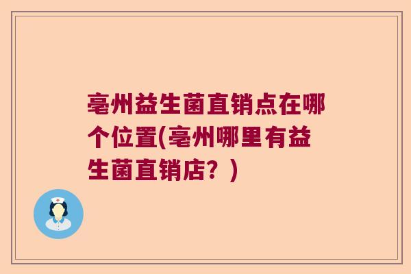 亳州益生菌直销点在哪个位置(亳州哪里有益生菌直销店？)