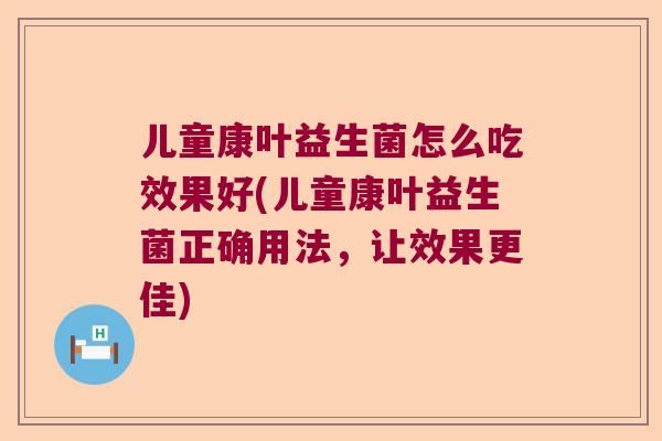 儿童康叶益生菌怎么吃效果好(儿童康叶益生菌正确用法，让效果更佳)