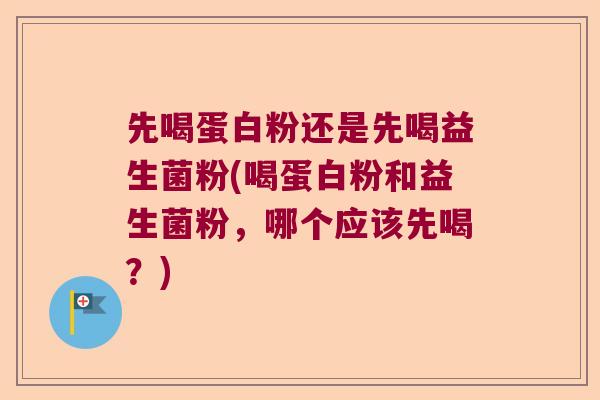 先喝蛋白粉还是先喝益生菌粉(喝蛋白粉和益生菌粉，哪个应该先喝？)