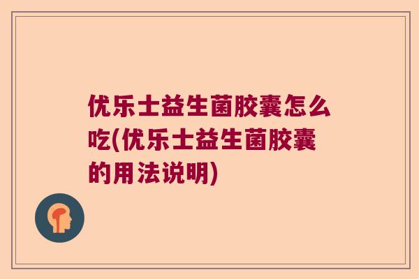 优乐士益生菌胶囊怎么吃(优乐士益生菌胶囊的用法说明) 优乐士益生菌胶囊怎么吃(优乐士益生菌胶囊的用法说明)