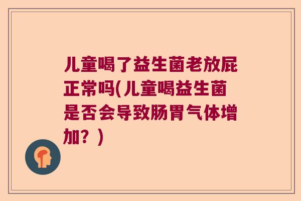 儿童喝了益生菌老放屁正常吗(儿童喝益生菌是否会导致肠胃气体增加？)