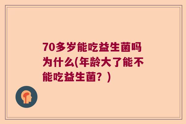 70多岁能吃益生菌吗为什么(年龄大了能不能吃益生菌？)