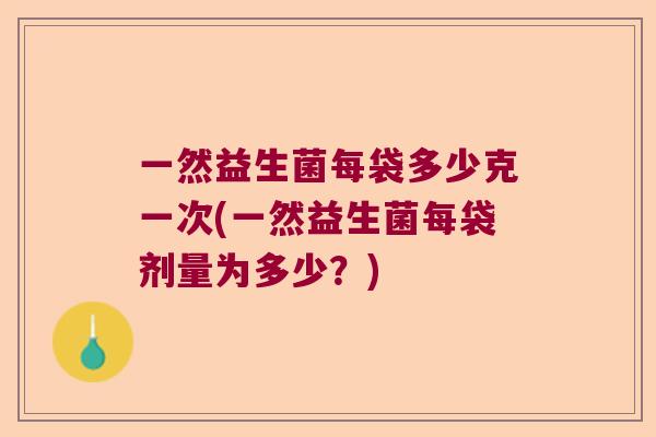 一然益生菌每袋多少克一次(一然益生菌每袋剂量为多少？)