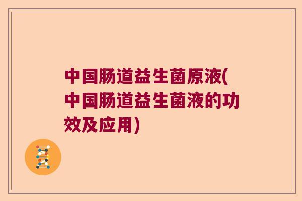 中国肠道益生菌原液(中国肠道益生菌液的功效及应用) 中国肠道益生菌原液(中国肠道益生菌液的功效及应用)