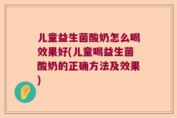 儿童益生菌酸奶怎么喝效果好(儿童喝益生菌酸奶的正确方法及效果)