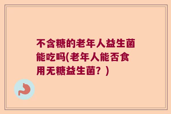 不含糖的老年人益生菌能吃吗(老年人能否食用无糖益生菌？)