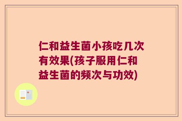 仁和益生菌小孩吃几次有效果(孩子服用仁和益生菌的频次与功效)
