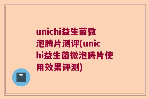 unichi益生菌微泡腾片测评(unichi益生菌微泡腾片使用效果评测) unichi益生菌微泡腾片测评(unichi益生菌微泡腾片使用效果评测)