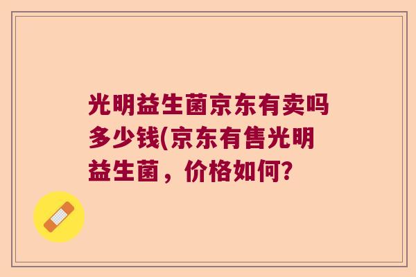 光明益生菌京东有卖吗多少钱(京东有售光明益生菌,价格如何? 光明益生菌京东有卖吗多少钱(京东有售光明益生菌,价格如何?