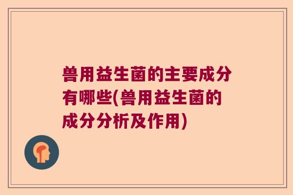 兽用益生菌的主要成分有哪些(兽用益生菌的成分分析及作用)