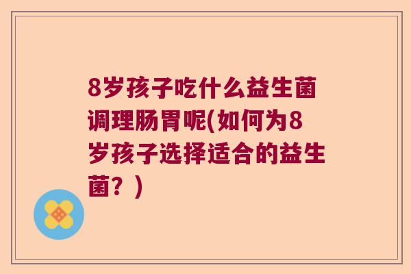 8岁孩子吃什么益生菌调理肠胃呢(如何为8岁孩子选择适合的益生菌？)