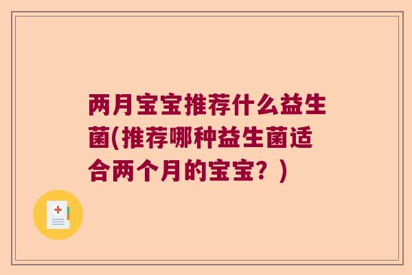 两月宝宝推荐什么益生菌(推荐哪种益生菌适合两个月的宝宝?) 两月宝宝推荐什么益生菌(推荐哪种益生菌适合两个月的宝宝?)