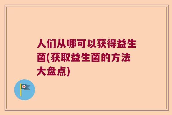 人们从哪可以获得益生菌(获取益生菌的方法大盘点)