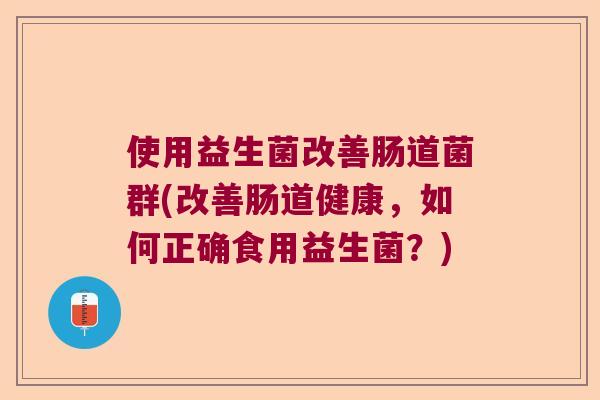 使用益生菌改善肠道菌群(改善肠道健康,如何正确食用益生菌?) 使用益生菌改善肠道菌群(改善肠道健康,如何正确食用益生菌?)