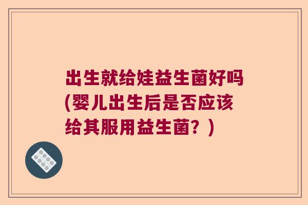 出生就给娃益生菌好吗(婴儿出生后是否应该给其服用益生菌?) 出生就给娃益生菌好吗(婴儿出生后是否应该给其服用益生菌?)