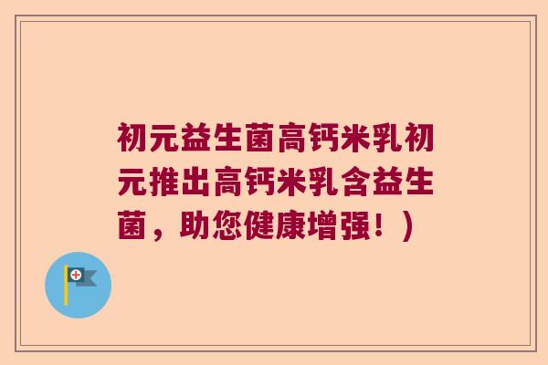 初元益生菌高钙米乳初元推出高钙米乳含益生菌，助您健康增强！)