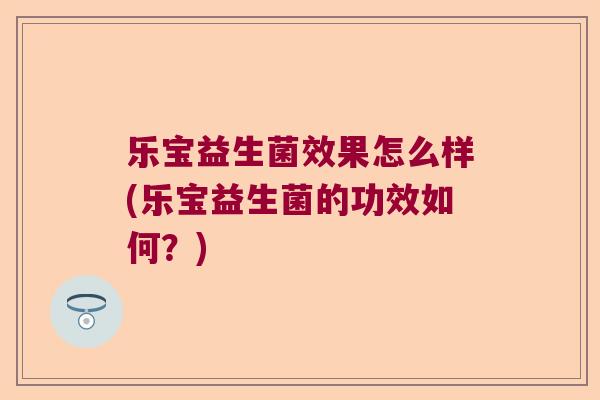 乐宝益生菌效果怎么样(乐宝益生菌的功效如何？)