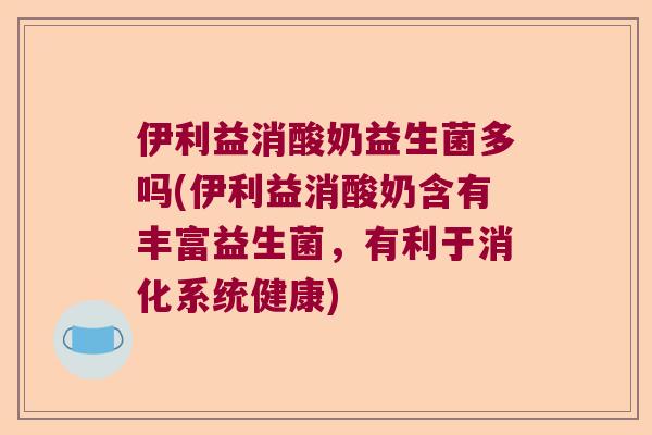 伊利益消酸奶益生菌多吗(伊利益消酸奶含有丰富益生菌，有利于消化系统健康)