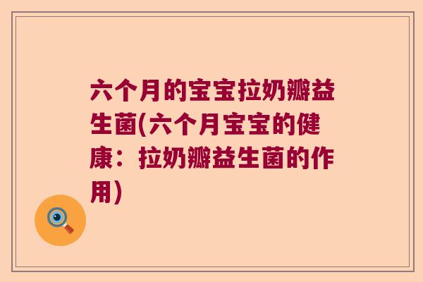 六个月的宝宝拉奶瓣益生菌(六个月宝宝的健康：拉奶瓣益生菌的作用)