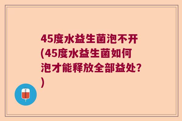45度水益生菌泡不开(45度水益生菌如何泡才能释放全部益处？)