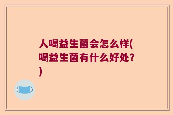 人喝益生菌会怎么样(喝益生菌有什么好处?) 人喝益生菌会怎么样(喝益生菌有什么好处?)
