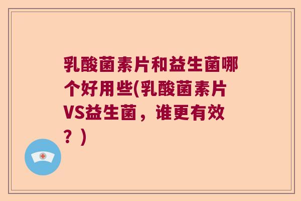 乳酸菌素片和益生菌哪个好用些(乳酸菌素片VS益生菌，谁更有效？)