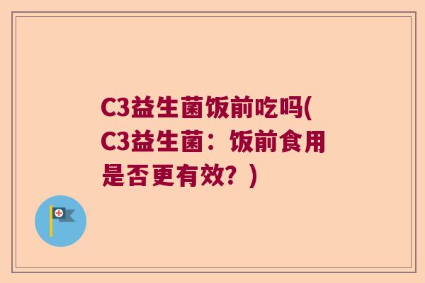 C3益生菌饭前吃吗(C3益生菌:饭前食用是否更有效?) C3益生菌饭前吃吗(C3益生菌:饭前食用是否更有效?)