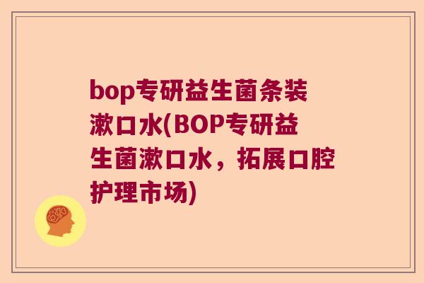 bop专研益生菌条装漱口水(BOP专研益生菌漱口水，拓展口腔护理市场)