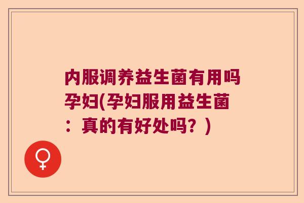内服调养益生菌有用吗孕妇(孕妇服用益生菌：真的有好处吗？)