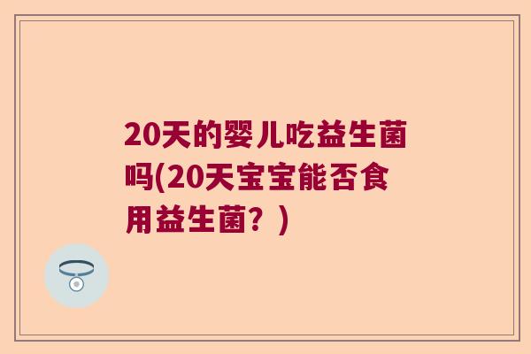 20天的婴儿吃益生菌吗(20天宝宝能否食用益生菌？)