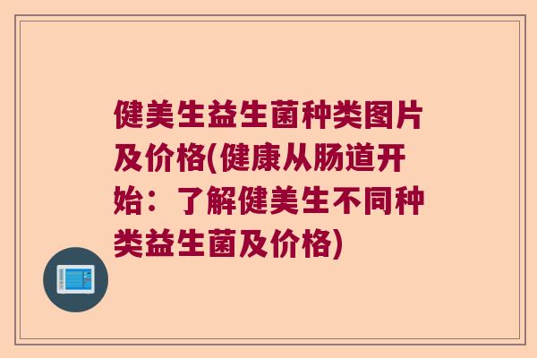 健美生益生菌种类图片及价格(健康从肠道开始:了解健美生不同种类益生菌及价格) 健美生益生菌种类图片及价格(健康从肠道开始:了解健美生不同种类益生菌及价格)