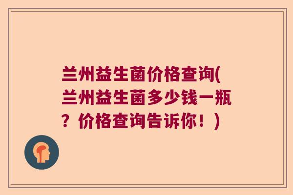 兰州益生菌价格查询(兰州益生菌多少钱一瓶?价格查询告诉你!) 兰州益生菌价格查询(兰州益生菌多少钱一瓶?价格查询告诉你!)