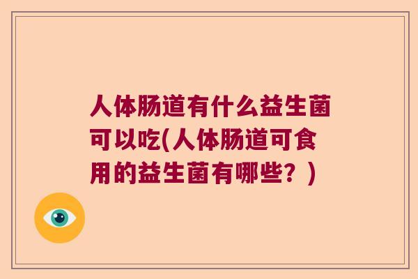 人体肠道有什么益生菌可以吃(人体肠道可食用的益生菌有哪些？)
