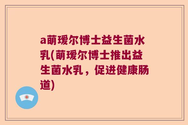 a萌瑷尔博士益生菌水乳(萌瑷尔博士推出益生菌水乳，促进健康肠道)