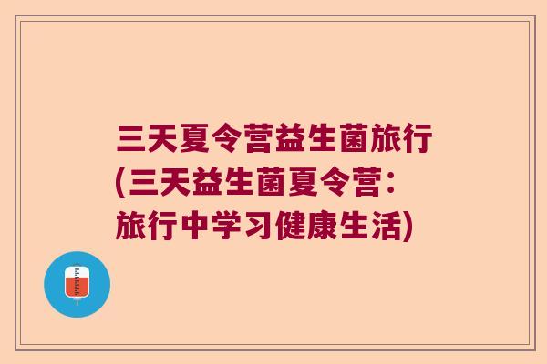 三天夏令营益生菌旅行(三天益生菌夏令营：旅行中学习健康生活)