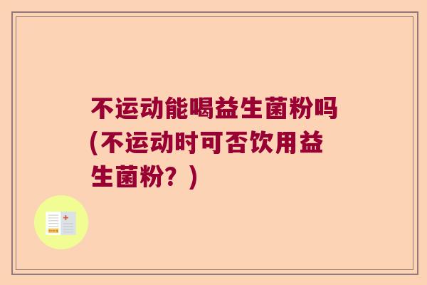 不运动能喝益生菌粉吗(不运动时可否饮用益生菌粉?) 不运动能喝益生菌粉吗(不运动时可否饮用益生菌粉?)