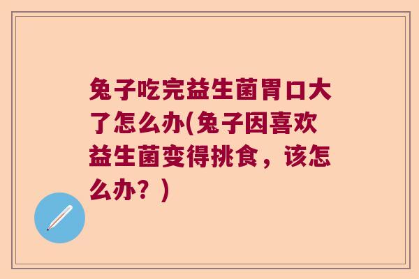 兔子吃完益生菌胃口大了怎么办(兔子因喜欢益生菌变得挑食，该怎么办？)