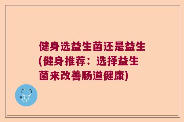 健身选益生菌还是益生(健身推荐：选择益生菌来改善肠道健康)