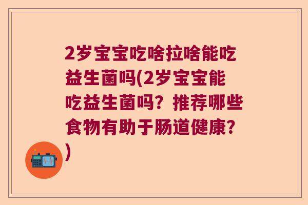 2岁宝宝吃啥拉啥能吃益生菌吗(2岁宝宝能吃益生菌吗？推荐哪些食物有助于肠道健康？)