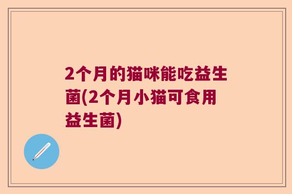 2个月的猫咪能吃益生菌(2个月小猫可食用益生菌) 2个月的猫咪能吃益生菌(2个月小猫可食用益生菌)