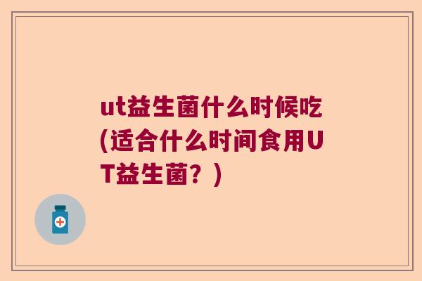ut益生菌什么时候吃(适合什么时间食用UT益生菌？)